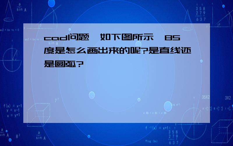 cad问题,如下图所示,85度是怎么画出来的呢?是直线还是圆弧?