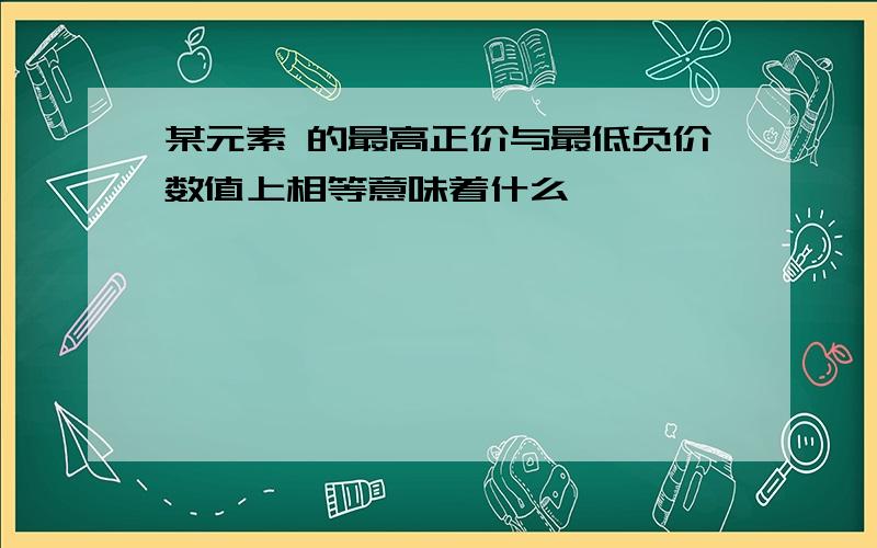 某元素 的最高正价与最低负价数值上相等意味着什么