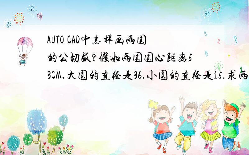 AUTO CAD中怎样画两圆的公切弧?假如两圆圆心距离53CM,大圆的直径是36,小圆的直径是15.求两圆的公切弧,要求弧的半径是80CM一楼说的不具体.二楼说的太麻烦,我要的是直接画公切弧.三楼说的是画