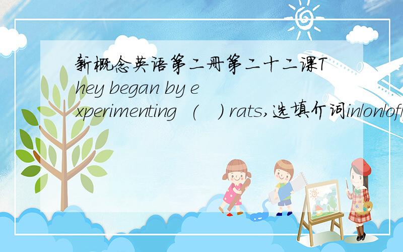 新概念英语第二册第二十二课They began by experimenting  (   ) rats,选填介词in/on/of/form其中之一.帮忙选出正确答案并分析一下句子,谢谢!