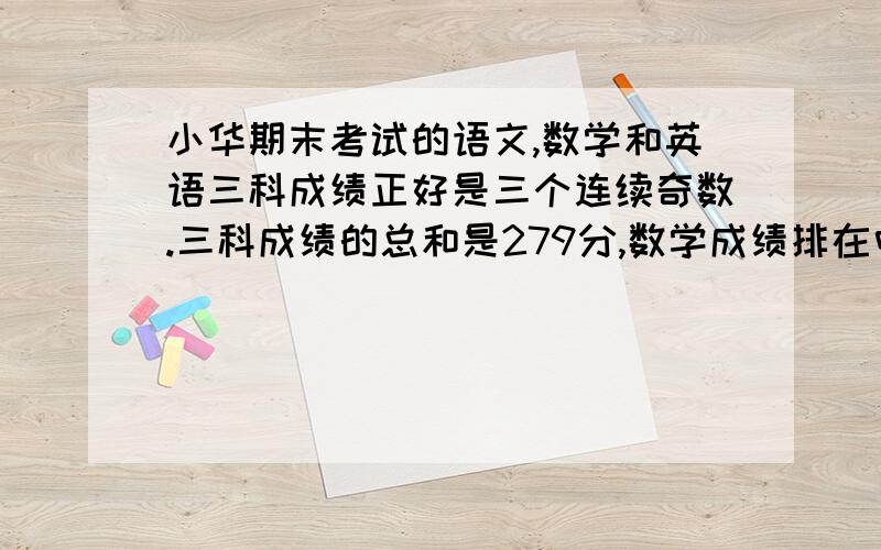 小华期末考试的语文,数学和英语三科成绩正好是三个连续奇数.三科成绩的总和是279分,数学成绩排在中间,英语成绩最好.你能用方程求出三科的成绩吗?