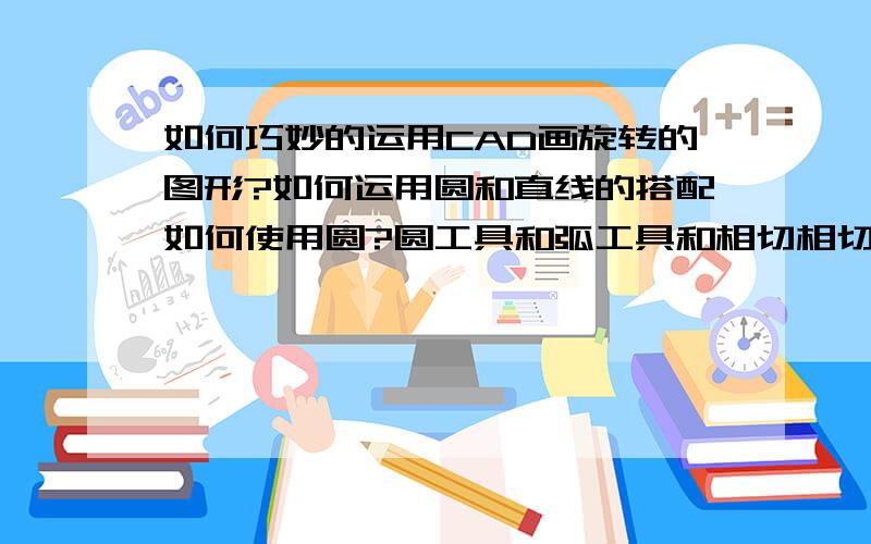 如何巧妙的运用CAD画旋转的图形?如何运用圆和直线的搭配如何使用圆?圆工具和弧工具和相切相切相切有什么关联,