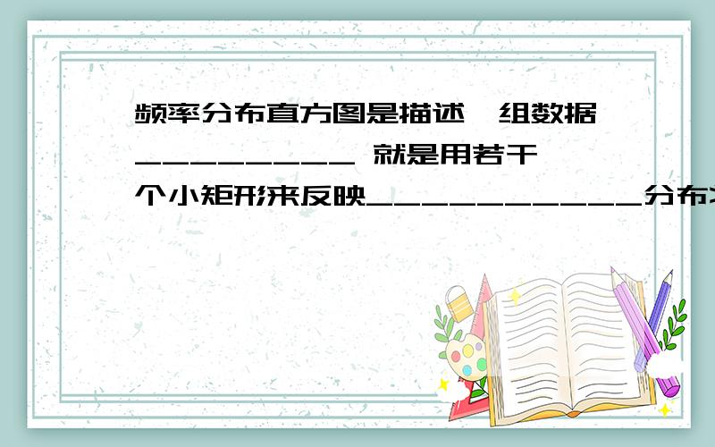 频率分布直方图是描述一组数据________ 就是用若干个小矩形来反映__________分布状况频数之和等于数据__________ 各个小长方形的高等于各个________