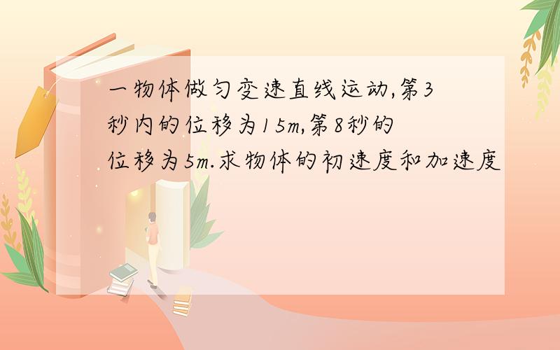 一物体做匀变速直线运动,第3秒内的位移为15m,第8秒的位移为5m.求物体的初速度和加速度