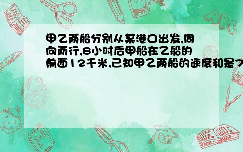 甲乙两船分别从某港口出发,同向而行,8小时后甲船在乙船的前面12千米,己知甲乙两船的速度和是78千米,甲乙两船的速度分别是多少?