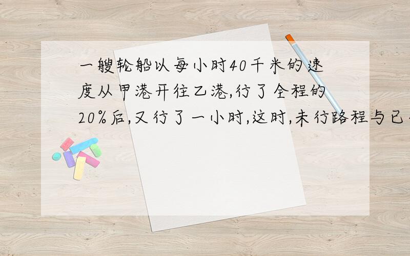 一艘轮船以每小时40千米的速度从甲港开往乙港,行了全程的20%后,又行了一小时,这时,未行路程与已行路程的比是3:1,甲乙两港相距多少千米?不要方程