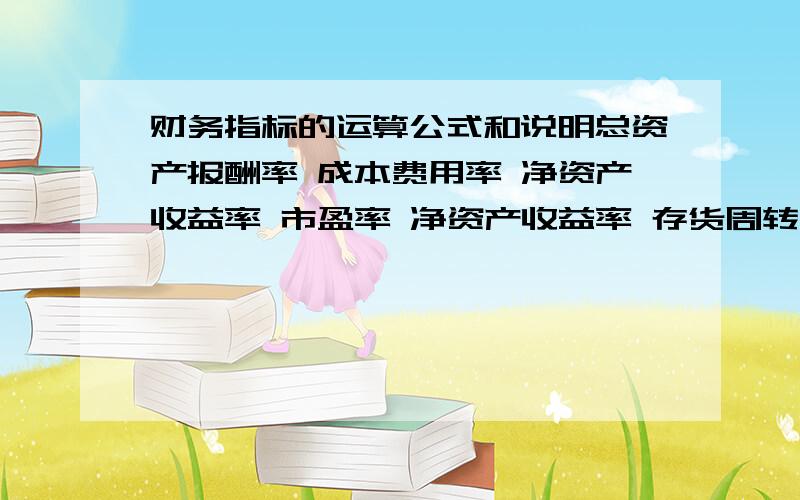 财务指标的运算公式和说明总资产报酬率 成本费用率 净资产收益率 市盈率 净资产收益率 存货周转率 应收账款周转率 固定资产周转率 营运投资周转率 营运资金周转率 资产负债率 总债务