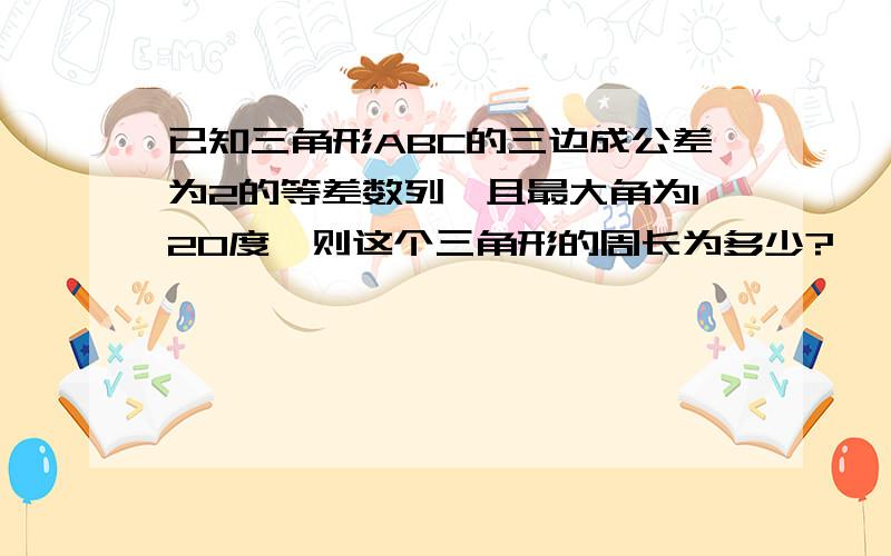 已知三角形ABC的三边成公差为2的等差数列,且最大角为120度,则这个三角形的周长为多少?