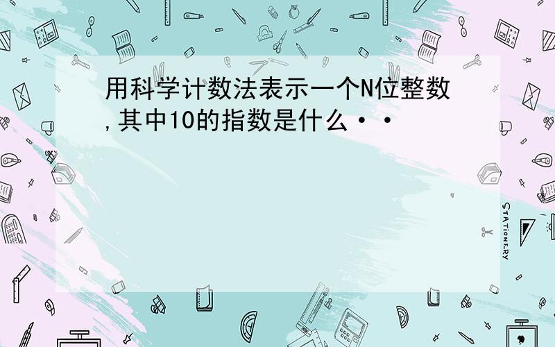 用科学计数法表示一个N位整数,其中10的指数是什么··