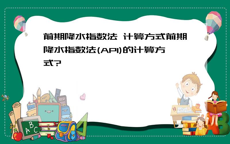 前期降水指数法 计算方式前期降水指数法(API)的计算方式?