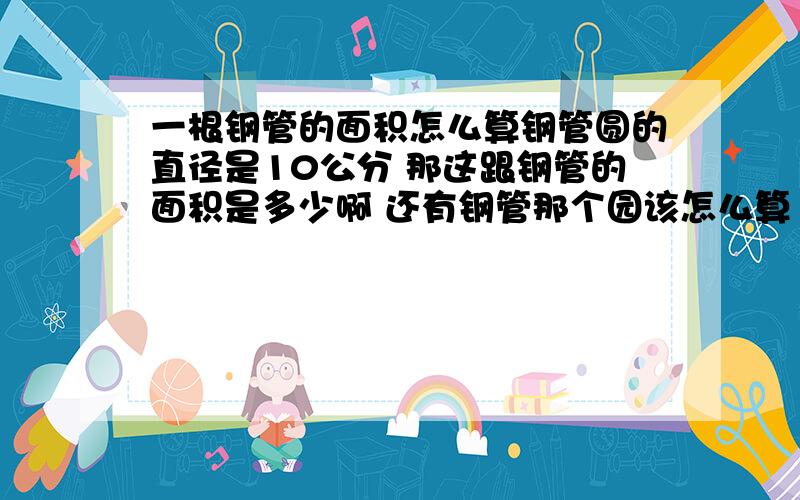 一根钢管的面积怎么算钢管圆的直径是10公分 那这跟钢管的面积是多少啊 还有钢管那个园该怎么算 是半径*3.