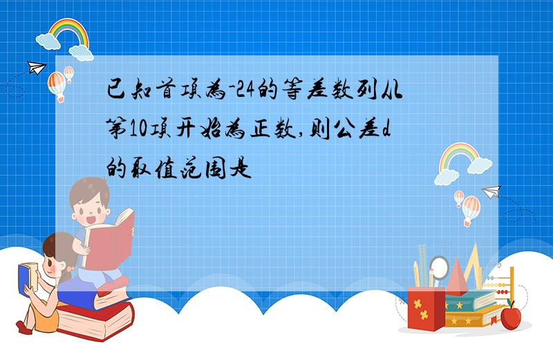 已知首项为-24的等差数列从第10项开始为正数,则公差d的取值范围是