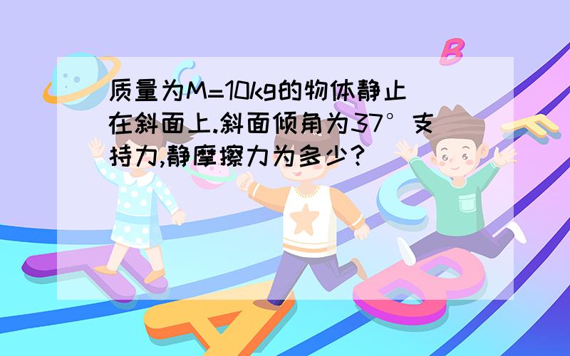 质量为M=10kg的物体静止在斜面上.斜面倾角为37°支持力,静摩擦力为多少?