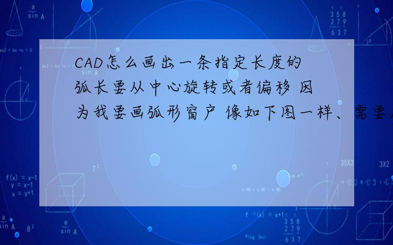 CAD怎么画出一条指定长度的弧长要从中心旋转或者偏移 因为我要画弧形窗户 像如下图一样、需要尺寸都对的上号