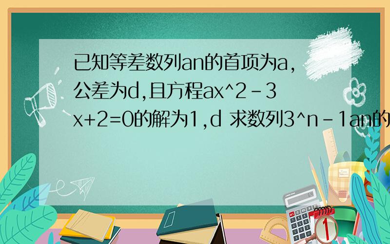 已知等差数列an的首项为a,公差为d,且方程ax^2-3x+2=0的解为1,d 求数列3^n-1an的前n项和Tn