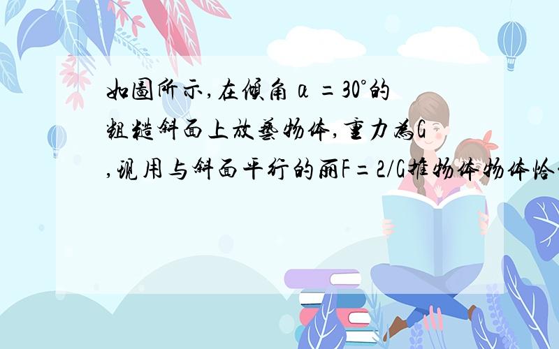 如图所示,在倾角α=30°的粗糙斜面上放艺物体,重力为G,现用与斜面平行的丽F=2/G推物体物体恰能向下匀速直线运动,则物体与斜面之间的动摩擦因数为多少?答案是根号六/3助人为乐嘛 明天要考