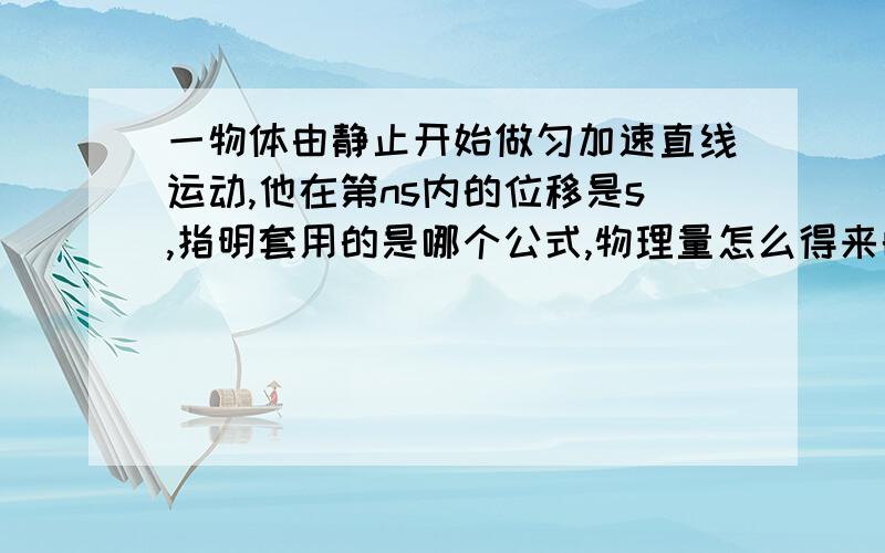 一物体由静止开始做匀加速直线运动,他在第ns内的位移是s,指明套用的是哪个公式,物理量怎么得来的,怎样进行计算,等等.