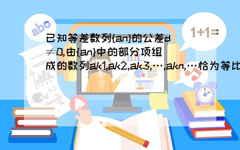 已知等差数列{an}的公差d≠0,由{an}中的部分项组成的数列ak1,ak2,ak3,…,akn,…恰为等比数列,其中k1=1,k2=5,k3=17.(1)求数列{an}的公差d与首项a1之间的关系.（2）求数列{akn}的公比q（3）求数列{kn}的通