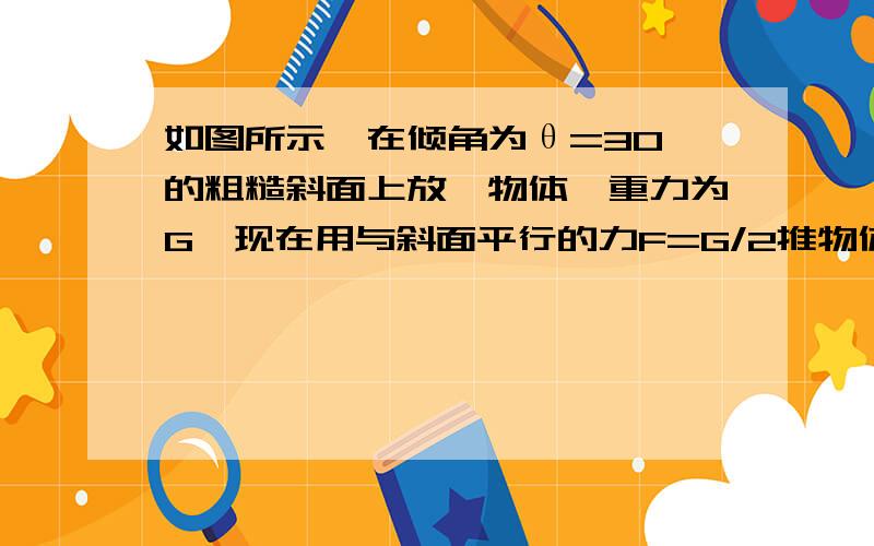 如图所示,在倾角为θ=30°的粗糙斜面上放一物体,重力为G,现在用与斜面平行的力F=G/2推物体,物体恰能做匀速直线运动,则（1)物体与斜面之间的动摩擦因数为多少?（2）物体的运动方向与底边成