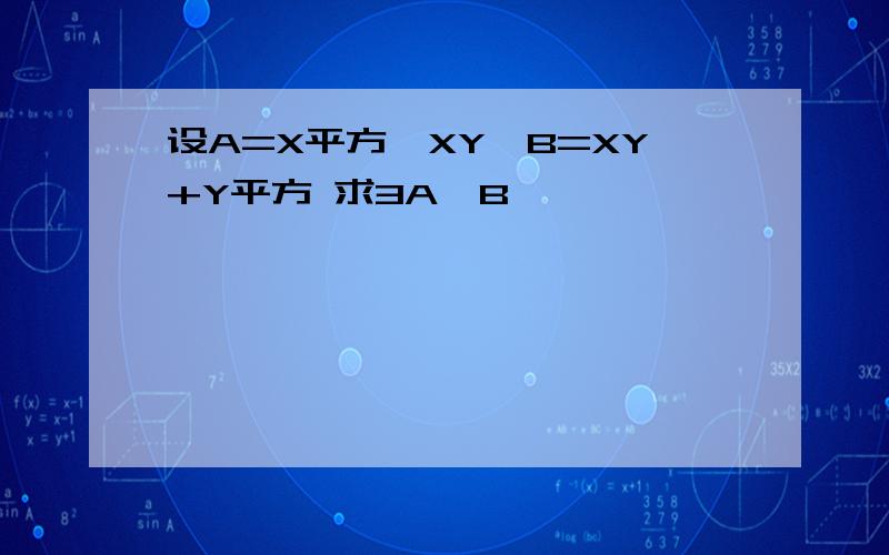 设A=X平方—XY,B=XY+Y平方 求3A—B