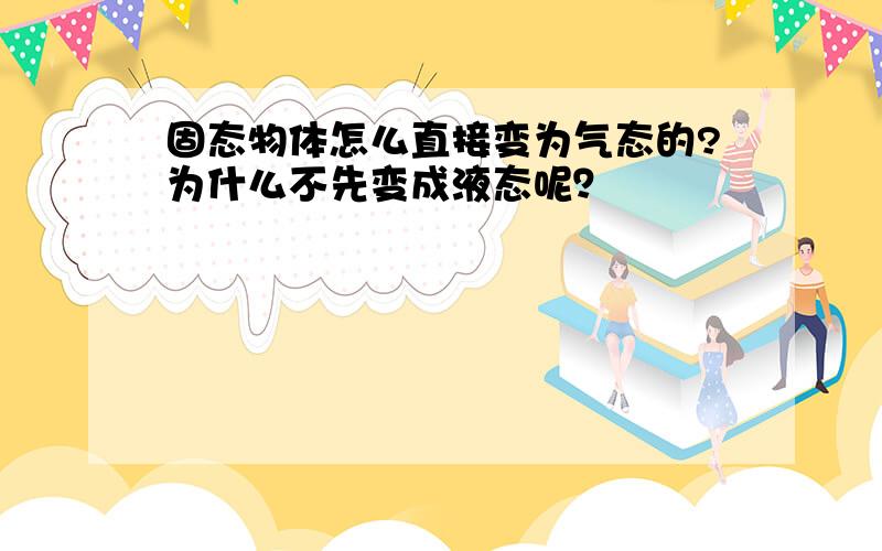 固态物体怎么直接变为气态的?为什么不先变成液态呢？