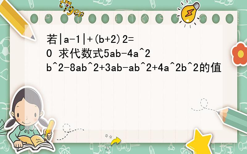 若|a-1|+(b+2)2=0 求代数式5ab-4a^2b^2-8ab^2+3ab-ab^2+4a^2b^2的值