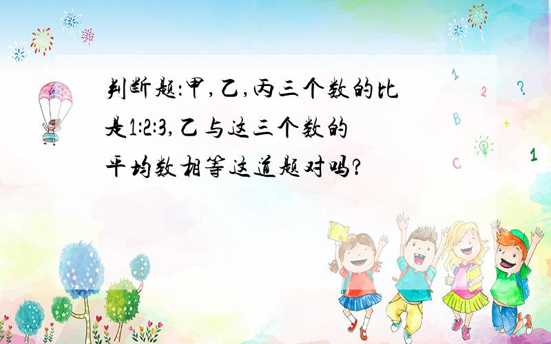 判断题：甲,乙,丙三个数的比是1:2:3,乙与这三个数的平均数相等这道题对吗?