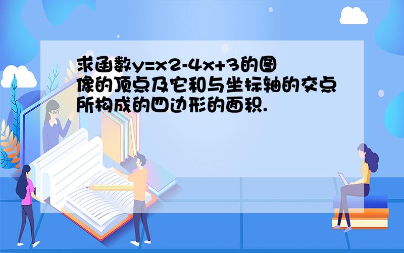 求函数y=x2-4x+3的图像的顶点及它和与坐标轴的交点所构成的四边形的面积.