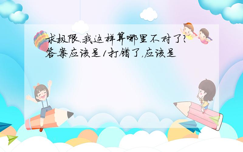 求极限.我这样算哪里不对了?答案应该是1打错了，应该是