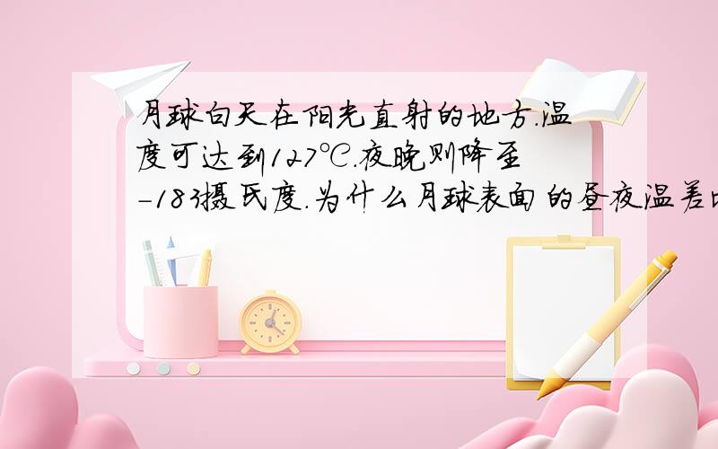 月球白天在阳光直射的地方.温度可达到127℃.夜晚则降至-183摄氏度.为什么月球表面的昼夜温差比地球大很多