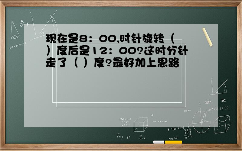 现在是8：00,时针旋转（ ）度后是12：00?这时分针走了（ ）度?最好加上思路