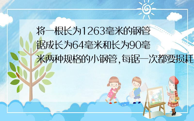 将一根长为1263毫米的钢管锯成长为64毫米和长为90毫米两种规格的小钢管,每锯一次都要损耗1毫米钢管.那么怎样锯所损耗的钢管最少?