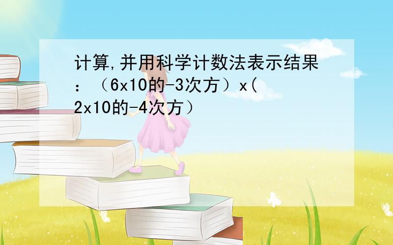 计算,并用科学计数法表示结果：（6x10的-3次方）x(2x10的-4次方）