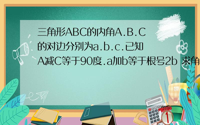 三角形ABC的内角A.B.C的对边分别为a.b.c.已知A减C等于90度.a加b等于根号2b 求角C