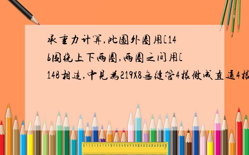 承重力计算,此图外圈用[14b围绕上下两圈,两圈之间用[14B相连,中见为219X8无缝管4根做成直通4根管连接圆的两端,另外再加一道横向连接,最后做成十字形与外面圆环相连,最后圆环上需要挂载16