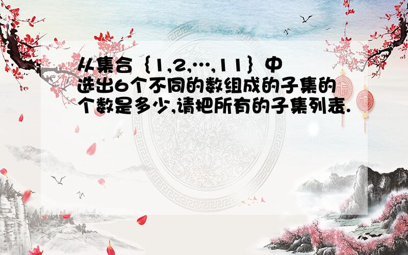 从集合｛1,2,…,11｝中选出6个不同的数组成的子集的个数是多少,请把所有的子集列表.