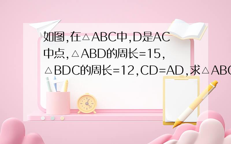 如图,在△ABC中,D是AC中点,△ABD的周长=15,△BDC的周长=12,CD=AD,求△ABC的周长.