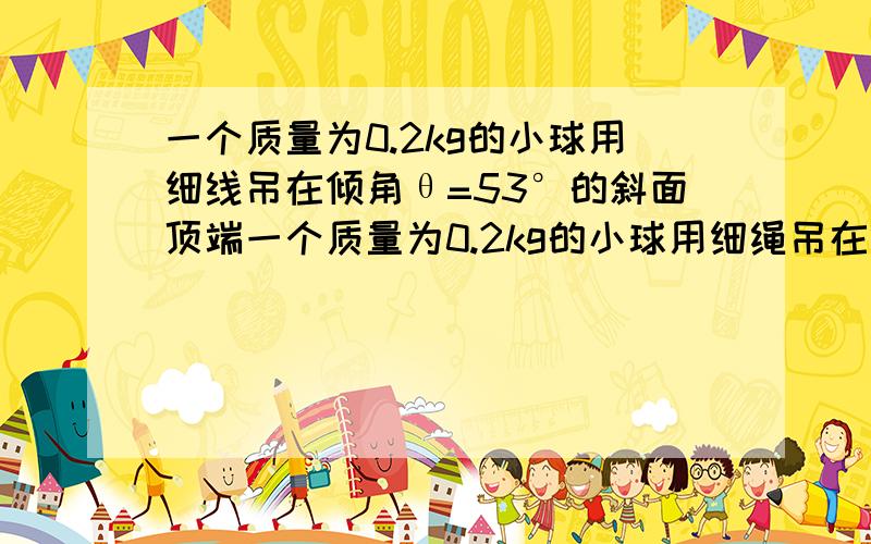 一个质量为0.2kg的小球用细线吊在倾角θ=53°的斜面顶端一个质量为0.2kg的小球用细绳吊在倾角为a=53度的斜面顶端,斜面静止时,球紧靠在斜面上,绳与斜面平行,不计磨擦,当斜面以10m/s2的加速度