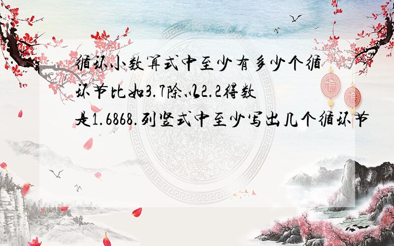 循环小数算式中至少有多少个循环节比如3.7除以2.2得数是1.6868.列竖式中至少写出几个循环节