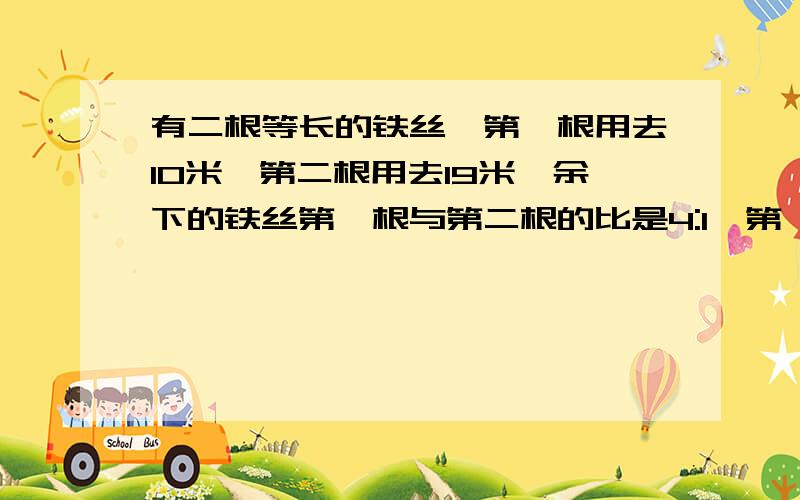 有二根等长的铁丝、第一根用去10米、第二根用去19米、余下的铁丝第一根与第二根的比是4:1、第一根铁丝剩下多少米?