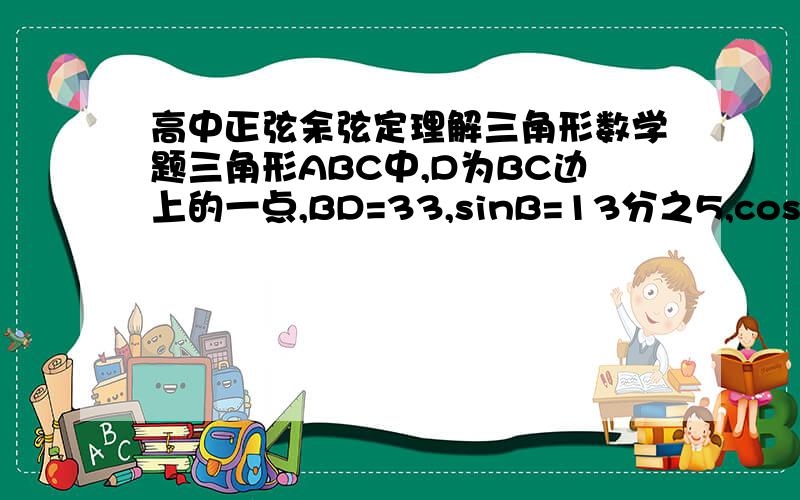 高中正弦余弦定理解三角形数学题三角形ABC中,D为BC边上的一点,BD=33,sinB=13分之5,cos角ADC=5分之3,求AD ( 我们学到正弦余弦了,麻烦给个过程,)