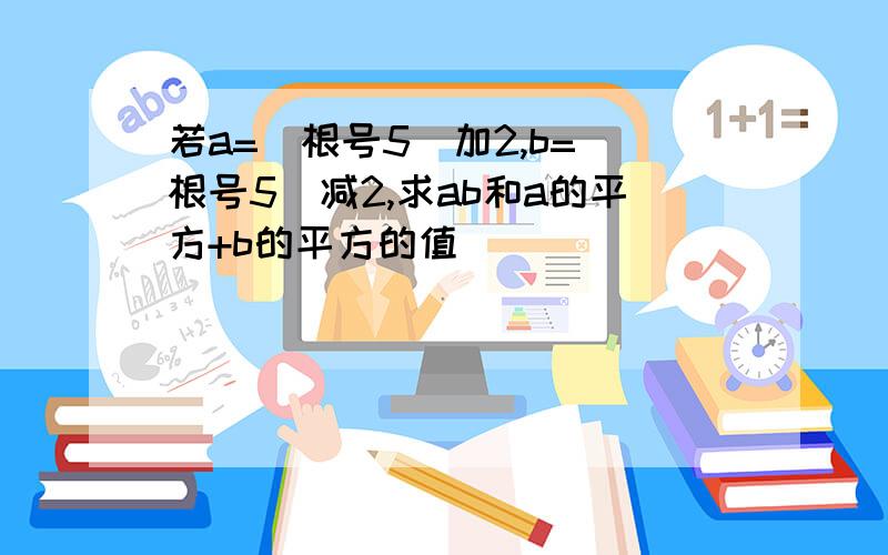 若a=(根号5)加2,b=(根号5)减2,求ab和a的平方+b的平方的值