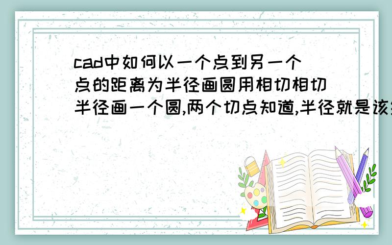 cad中如何以一个点到另一个点的距离为半径画圆用相切相切半径画一个圆,两个切点知道,半径就是该线段的长度,如何画出呢?测量出来的不是个准确的数值.