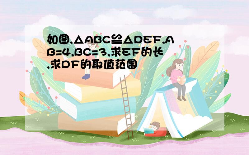 如图,△ABC≌△DEF,AB=4,BC=3,求EF的长,求DF的取值范围