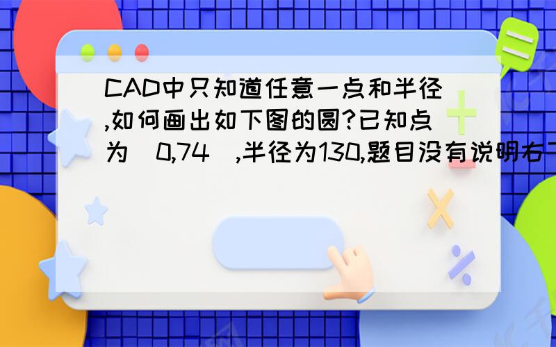 CAD中只知道任意一点和半径,如何画出如下图的圆?已知点为（0,74）,半径为130,题目没有说明右下角是相切点.A点坐标为所求坐标,答案为（41.379,24.302）.