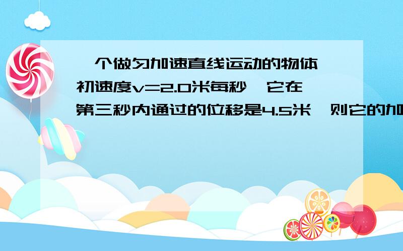 一个做匀加速直线运动的物体,初速度v=2.0米每秒,它在第三秒内通过的位移是4.5米,则它的加速度为多少