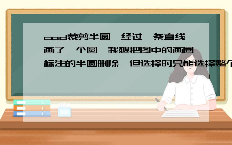 cad裁剪半圆,经过一条直线画了一个圆,我想把图中的画圈标注的半圆删除,但选择时只能选择整个圆,怎么办