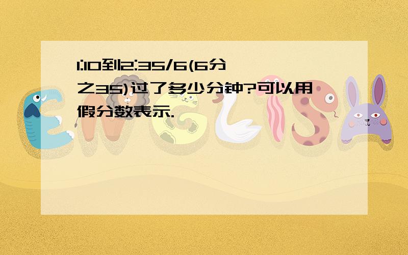 1:10到2:35/6(6分之35)过了多少分钟?可以用假分数表示.