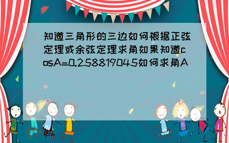 知道三角形的三边如何根据正弦定理或余弦定理求角如果知道cosA=0.258819045如何求角A