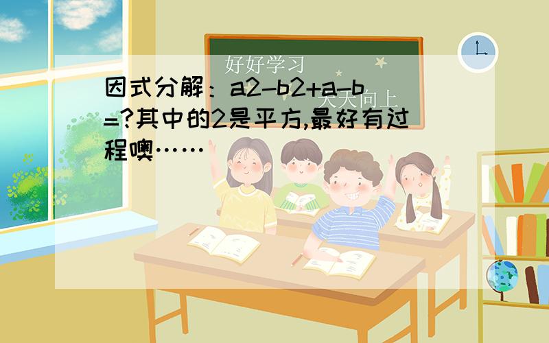 因式分解：a2-b2+a-b=?其中的2是平方,最好有过程噢……